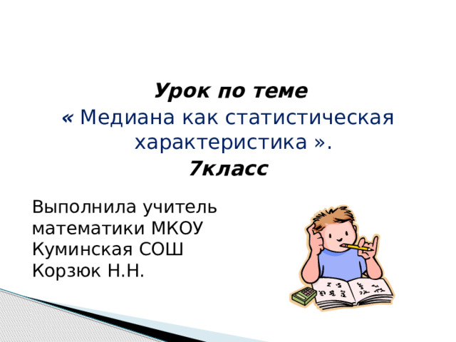   Урок по теме « Медиана как статистическая характеристика » . 7класс Выполнила учитель математики МКОУ Куминская СОШ Корзюк Н.Н. 