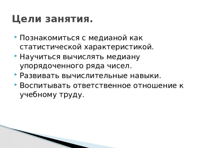 Цели занятия. Познакомиться с медианой как статистической характеристикой. Научиться вычислять медиану упорядоченного ряда чисел. Развивать вычислительные навыки. Воспитывать ответственное отношение к учебному труду. 