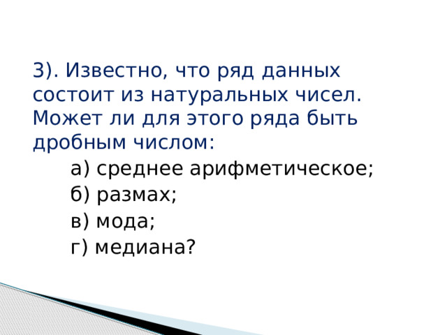 3). Известно, что ряд данных состоит из натуральных чисел. Может ли для этого ряда быть дробным числом:  а) среднее арифметическое;  б) размах;  в) мода;  г) медиана? 