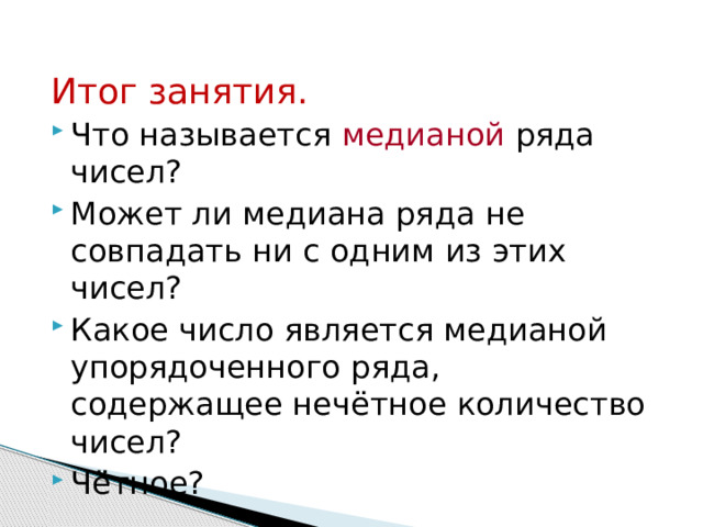 Итог занятия. Что называется медианой ряда чисел? Может ли медиана ряда не совпадать ни с одним из этих чисел? Какое число является медианой упорядоченного ряда, содержащее нечётное количество чисел? Чётное? 