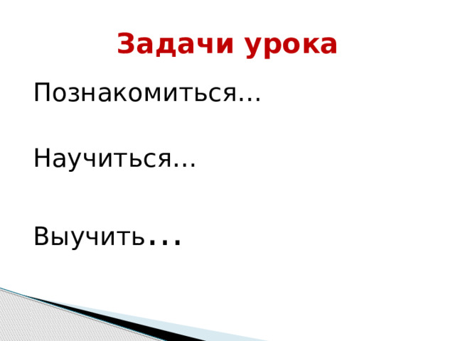 Задачи урока Познакомиться… Научиться… Выучить … 