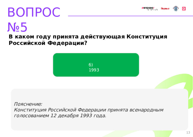 ВОПРОС №5 В каком году принята действующая Конституция Российской Федерации? б) 1993   Пояснение: Конституция Российской Федерации принята всенародным голосованием 12 декабря 1993 года. 13