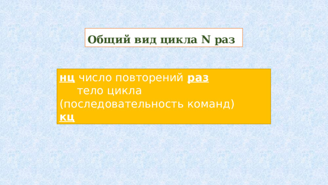 Общий вид цикла N раз нц число повторений раз  тело цикла (последовательность команд) кц 