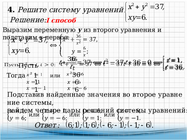 4. Решите систему уравнений Решение: I способ Выразим переменную у  из второго уравнения и подставим в первое:     Пусть      36   Тогда 1 или   1 1 6   6 Подставив найденные значения во второе урав­не­ние системы, найдем че­ты­ре пары решений системы уравнений:   