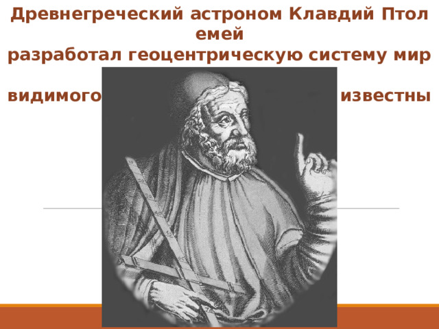 Древнегреческий астроном Клавдий Птолемей разработал геоцентрическую систему мира, создал теорию  видимого движения Луны и пяти известных тогда планет. Клавдий Птолемей 