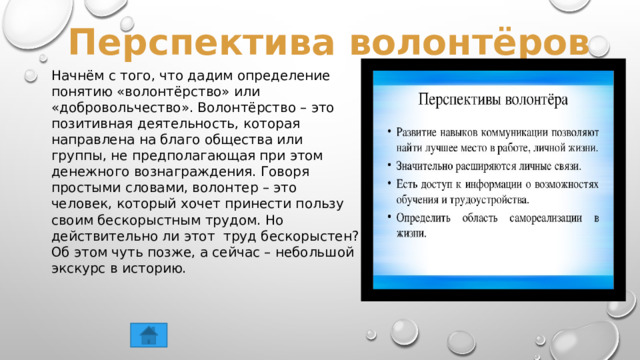 Перспектива волонтёров Начнём с того, что дадим определение понятию «волонтёрство» или «добровольчество». Волонтёрство – это позитивная деятельность, которая направлена на благо общества или группы, не предполагающая при этом денежного вознаграждения. Говоря простыми словами, волонтер – это человек, который хочет принести пользу своим бескорыстным трудом. Но действительно ли этот труд бескорыстен? Об этом чуть позже, а сейчас – небольшой экскурс в историю. 
