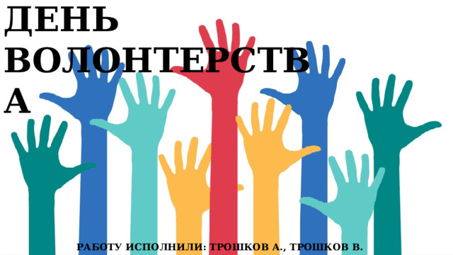 ДЕНЬ ВОЛОНТЕРСТВА Работу исполнили: Трошков А., Трошков В. 