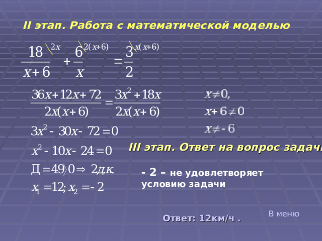 II этап. Работа с математической моделью III этап. Ответ на вопрос задачи - 2 – не удовлетворяет условию задачи В меню Ответ: 12 км / ч  . 