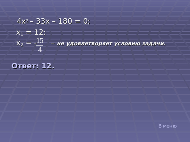  4 x 2 – 33 x – 180 = 0;  x 1 = 12;  x 2 = -   – не удовлетворяет условию задачи.  Ответ: 12. В меню 