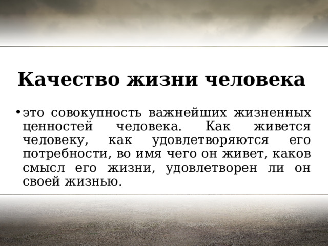 Качество жизни человека   это совокупность важнейших жизненных ценностей человека. Как живется человеку, как удовлетворяются его потребности, во имя чего он живет, каков смысл его жизни, удовлетворен ли он своей жизнью. 