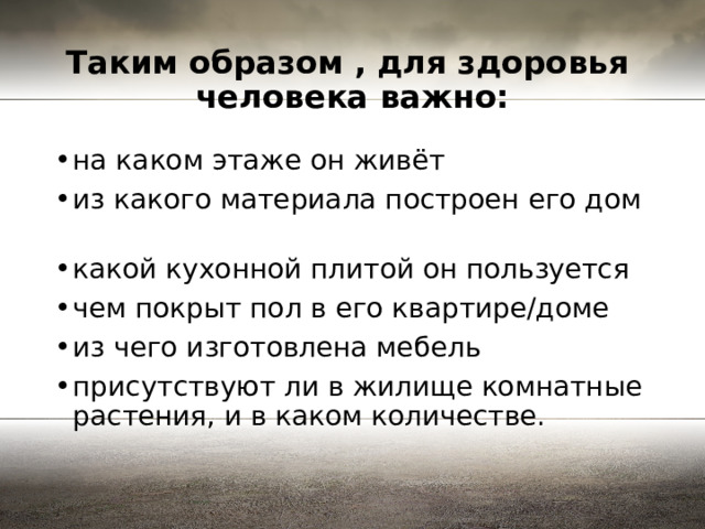 Таким образом , для здоровья человека важно: на каком этаже он живёт из какого материала построен его дом какой кухонной плитой он пользуется чем покрыт пол в его квартире/доме из чего изготовлена мебель присутствуют ли в жилище комнатные растения, и в каком количестве. 