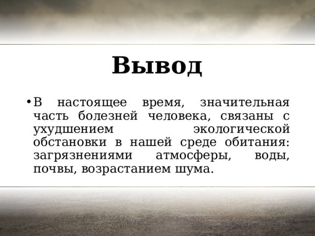 Вывод В настоящее время, значительная часть болезней человека, связаны с ухудшением экологической обстановки в нашей среде обитания: загрязнениями атмосферы, воды, почвы, возрастанием шума. 