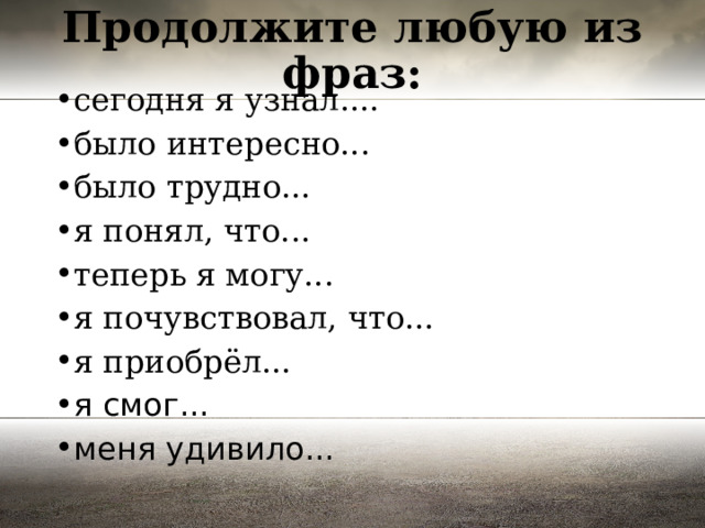 Продолжите любую из фраз: сегодня я узнал.... было интересно... было трудно... я понял, что... теперь я могу... я почувствовал, что... я приобрёл... я смог... меня удивило... 