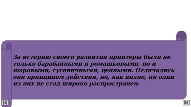 Другие виды принтеров  За историю своего развития принтеры были не только барабанными и ромашковыми, но и шаровыми, гусеничными, цепными. Отличались они принципом действия, но, как видно, ни один из них не стал широко распространен.    