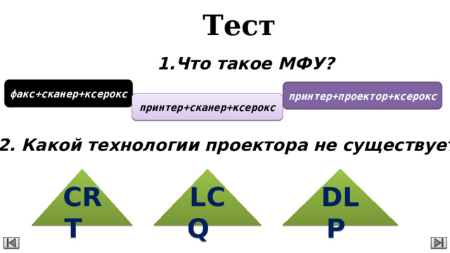 Тест Что такое МФУ? факс+сканер+ксерокс принтер+проектор+ксерокс принтер+сканер+ксерокс 2. Какой технологии проектора не существует? CRT  LCQ DLP  