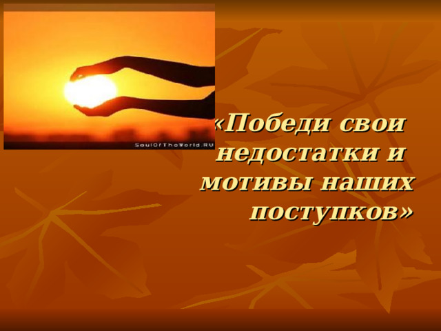  «Победи свои  недостатки и  мотивы наших поступков»   