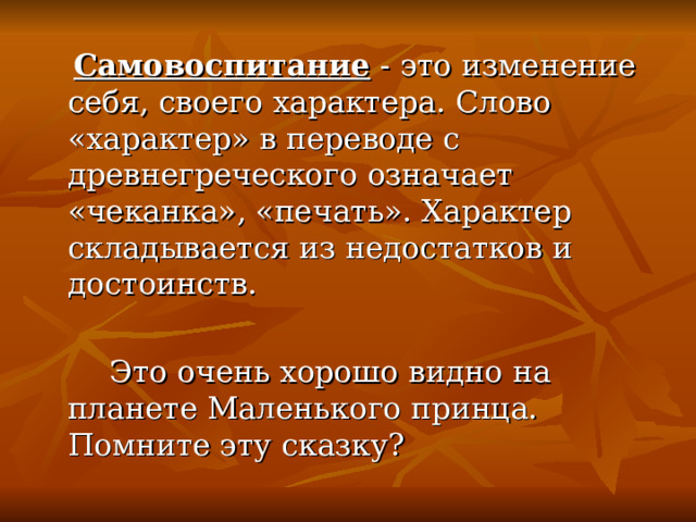  Самовоспитание - это изменение себя, своего характера. Слово «характер» в переводе с древнегреческого означает «чеканка», «печать». Характер складывается из недостатков и достоинств.  Это очень хорошо видно на планете Маленького принца. Помните эту сказку? 