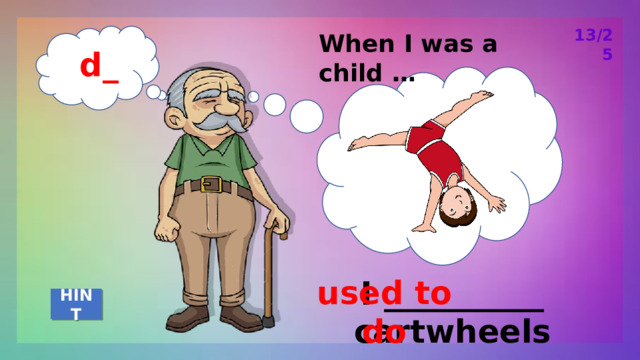 13/25 When I was a child … d_ used to do I __________ cartwheels HINT 