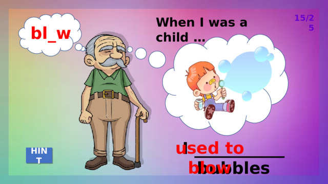 15/25 When I was a child … bl_w used to blow I ___________ bubbles HINT 
