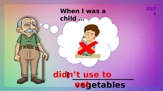 23/25 When I was a child … didn’t use to eat I _______________ vegetables 