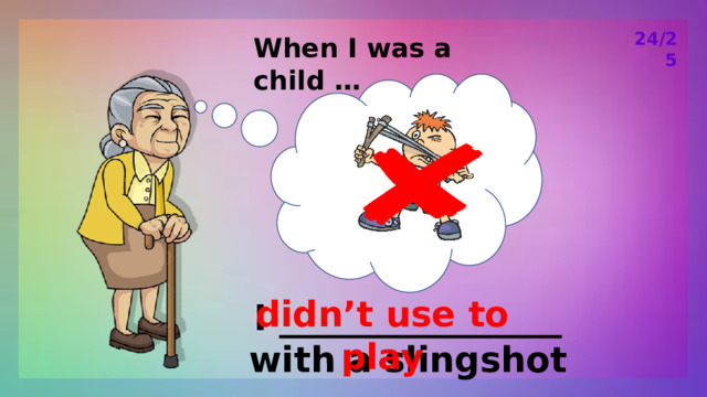 24/25 When I was a child … didn’t use to play I ________________ with a slingshot 