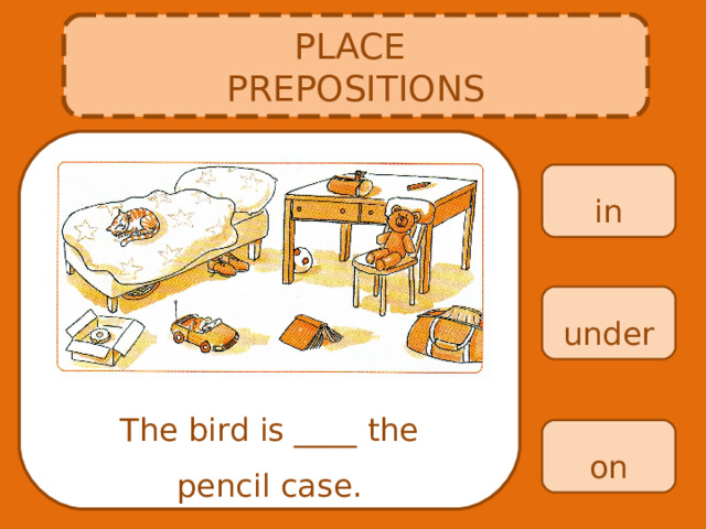 PLACE PREPOSITIONS in under The bird is ____ the pencil case. on 