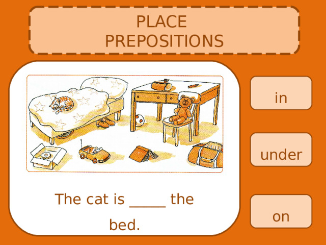 PLACE PREPOSITIONS in under The cat is _____ the bed. on 