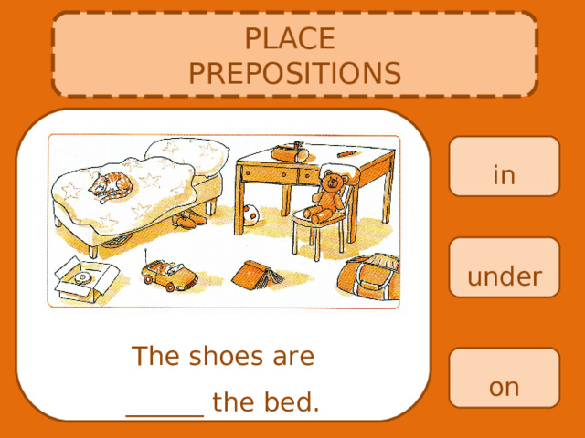 PLACE PREPOSITIONS in under The shoes are ______ the bed. on 