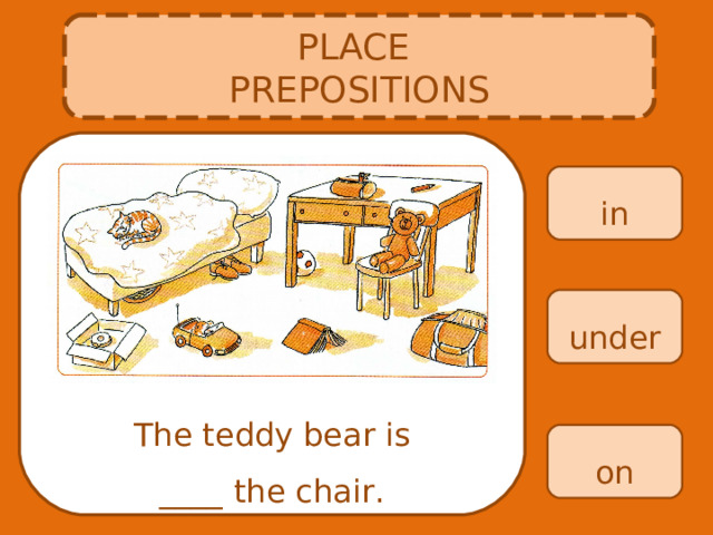 PLACE PREPOSITIONS in under The teddy bear is ____ the chair. on 