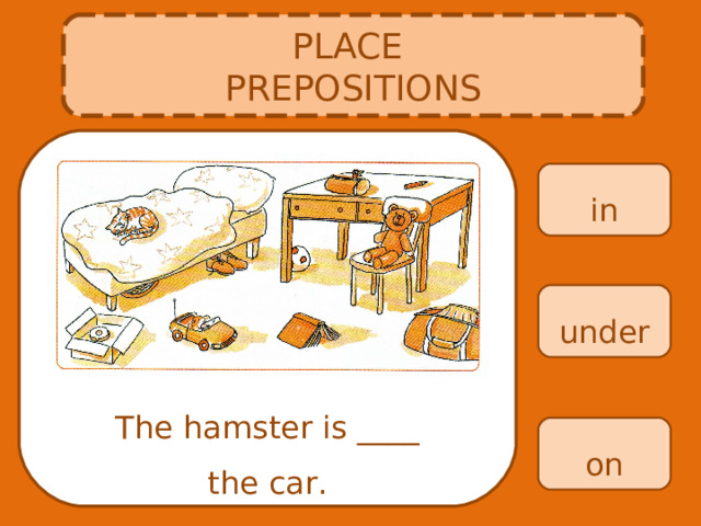 PLACE PREPOSITIONS in under The hamster is ____ the car. on 