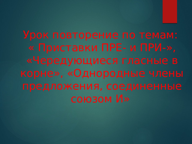 Урок повторение по темам: « Приставки ПРЕ- и ПРИ-», «Чередующиеся гласные в корне», «Однородные члены предложения, соединенные союзом И» 