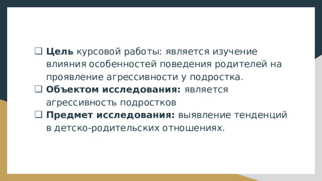 Цель курсовой работы: является изучение влияния особенностей поведения родителей на проявление агрессивности у подростка. Объектом исследования: является агрессивность подростков Предмет исследования: выявление тенденций в детско-родительских отношениях. 