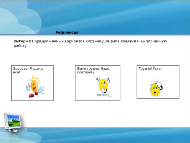  Рефлексия   Выбери из предложенных вариантов картинку, оценив занятие и выполненную работу   Здорово! Я сделал все! Было трудно. Надо повторить . Трудно! Устал! 