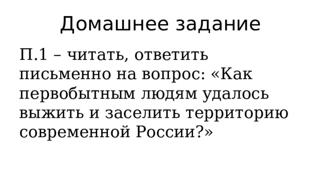 Домашнее задание П.1 – читать, ответить письменно на вопрос: «Как первобытным людям удалось выжить и заселить территорию современной России?» 