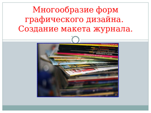 Многообразие форм графического дизайна.  Создание макета журнала.   