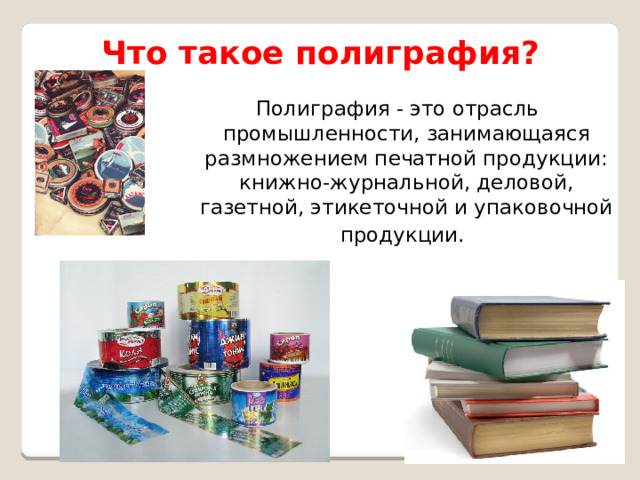 Что такое полиграфия? Полиграфия - это отрасль промышленности, занимающаяся размножением печатной продукции: книжно-журнальной, деловой, газетной, этикеточной и упаковочной продукции.  