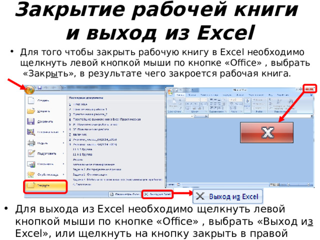 Закрытие рабочей книги  и выход из Excel Для того чтобы закрыть рабочую книгу в Excel необходимо щелкнуть левой кнопкой мыши по кнопке « Office »  , выбрать «Закр ы ть», в результате чего закроется рабочая книга. Для выхода из Excel необходимо щелкнуть левой кнопкой мыши по кнопке « Office »  , выбрать «Выход и з Excel», или щелкнуть на кнопку закрыть в правой части строки заголовка окна приложения. 