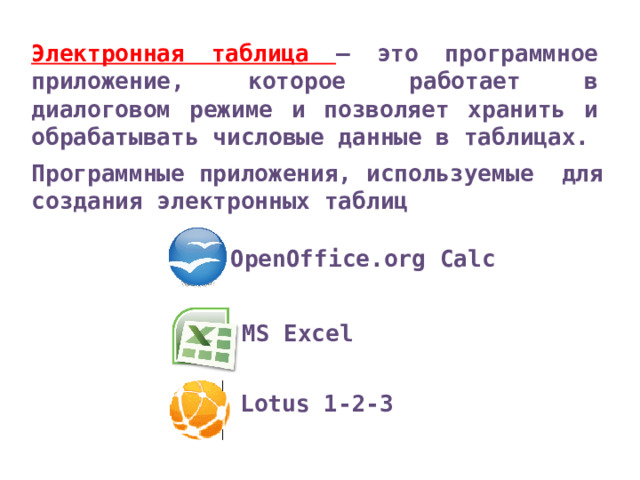 Электронная таблица – это программное приложение, которое работает в диалоговом режиме и позволяет хранить и обрабатывать числовые данные в таблицах. Программные приложения, используемые для создания электронных таблиц OpenOffice.org Calc MS Excel Lotus 1-2-3 