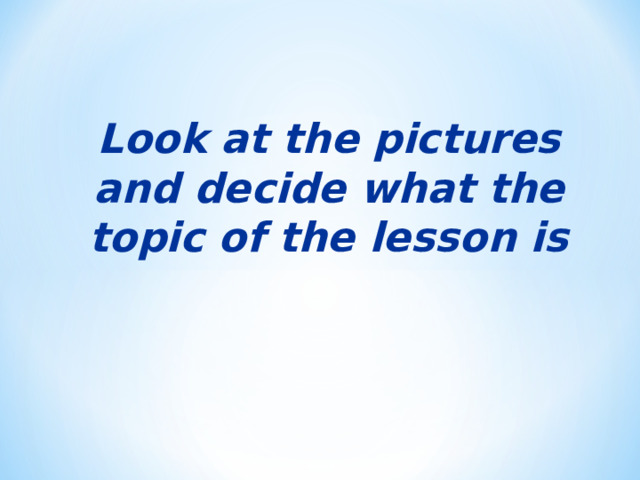 L ook at the pictures and decide what the topic of the lesson is          