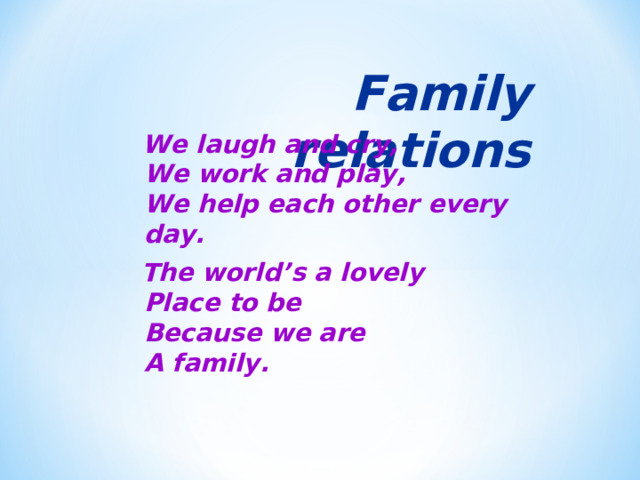 Family relations  We laugh and cry,  We work and play,  We help each other e very day.  The world’s a lovely  Place to be  Because we are  A family. 