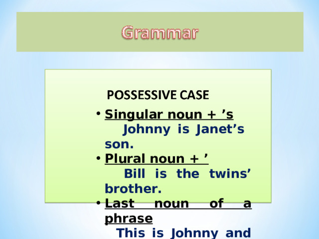 Singular noun + ’s  Johnny is Janet’s son. Plural noun + ’  Bill is the twins’ brother. Last noun of a phrase  This is Johnny and Gill’s dad. 
