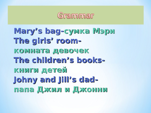 Mary’s bag- сумка Мэри The girls’ room- комната девочек The children’s books-  книги детей Johny and Jill’s dad- папа Джил и Джонни 