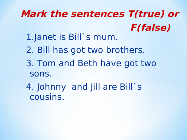 Mark the sentences T(true) or F(false)  1.Janet is Bill`s mum. 2. Bill has got two brothers. 3. Tom and Beth have got two sons. 4. Johnny and Jill are Bill`s cousins. 