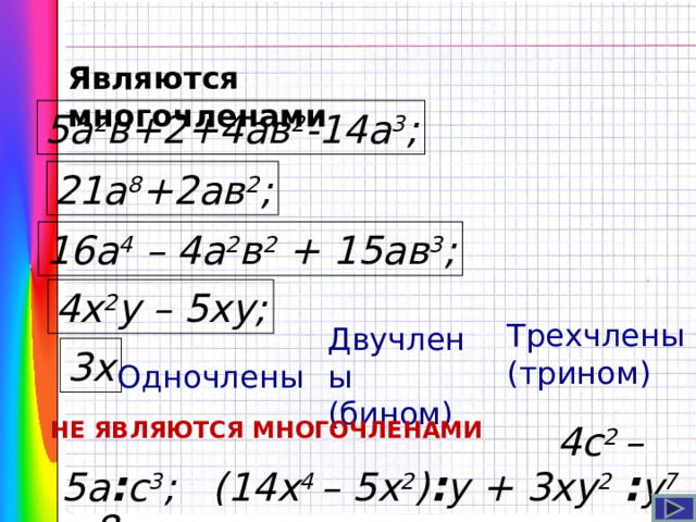 Являются многочленами 5а 2 в+2+4ав 2 -14а 3 ; 21а 8 +2ав 2 ; 16а 4  – 4а 2 в 2 + 15ав 3 ; 4х 2 у – 5ху; Трехчлены (трином) Двучлены (бином) 3х Одночлены НЕ ЯВЛЯЮТСЯ МНОГОЧЛЕНАМИ  4с 2 – 5а : с 3 ; (14 x 4 – 5x 2 ) : у + 3ху 2  : у 7 – 8.  