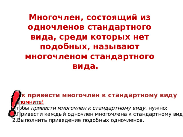 Многочлен, состоящий из одночленов стандартного вида, среди которых нет подобных, называют многочленом стандартного вида.  Как привести многочлен к стандартному виду Запомните!  Чтобы   привести многочлен к стандартному виду , нужно: Привести каждый одночлен многочлена к стандартному виду. Выполнить приведение подобных одночленов. 