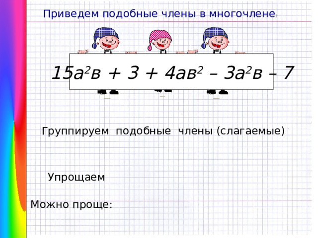 Приведем подобные члены в многочлене : 15а 2 в + 3 + 4ав 2 – 3а 2 в – 7 Группируем подобные члены (слагаемые) Упрощаем Можно проще: 8 