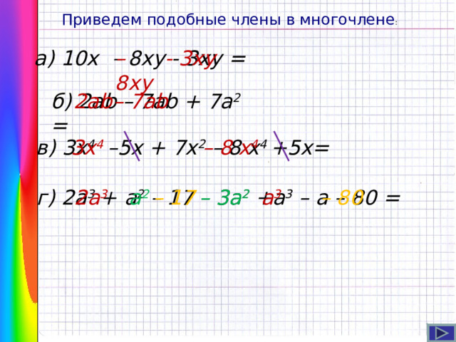 Приведем подобные члены в многочлене : а) 10х – 8ху - 3ху  = – 8ху - 3ху  б) 2 ab – 7ab + 7a 2 = 2 ab – 7ab 3 х 4 – 8 х 4 в) 3 х 4 – 5x + 7x 2  – 8 х 4 +5x= г)  2 a 3 + a 2 – 17 – 3a 2 +a 3 – a – 80 = 2 a 3  – 3a 2  a 2 a 3 – 17 – 80 8 