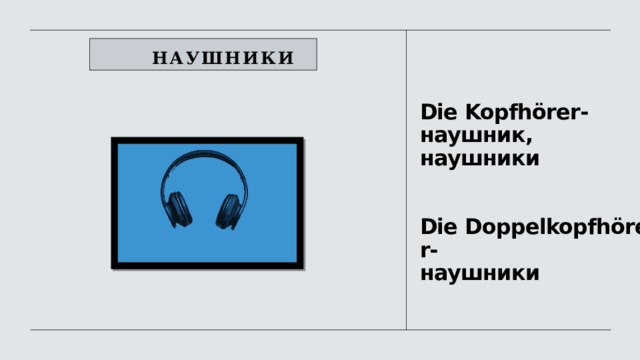          НАУШНИКИ Die  Kopfhörer-  наушник, наушники    Die  Doppelkopfhörer-  наушники   