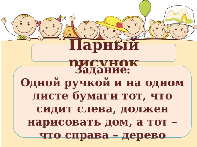 Парный рисунок Задание : Одной ручкой и на одном листе бумаги тот, что сидит слева, должен нарисовать дом, а тот – что справа – дерево 