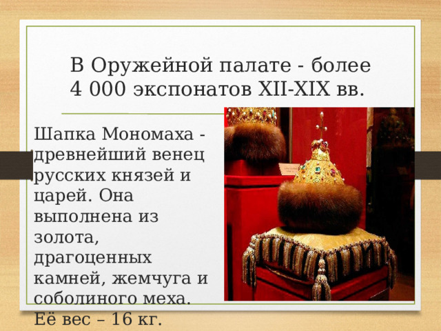 В Оружейной палате - более 4 000 экспонатов XII-XIX вв.  Шапка Мономаха - древнейший венец русских князей и царей. Она выполнена из золота, драгоценных камней, жемчуга и соболиного меха. Её вес – 16 кг. 